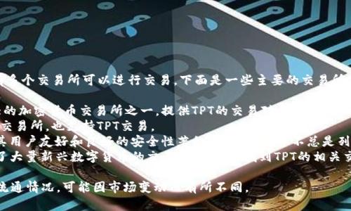 在TPT（TokenPocket）上，有多个交易所可以进行交易，下面是一些主要的交易所：

1. **Binance**：全球最大的加密货币交易所之一，提供TPT的交易对。
2. **Huobi**：另一家知名交易所，也支持TPT交易。
3. **Coinbase**：尽管以其用户友好和良好的安全性著称，Coinbase并不总是列出所有小型代币的交易对。
4. **KuCoin**：一个汇聚了大量新兴数字货币的交易所，通常能找到TPT的相关交易对。

请确认具体的交易对以及流通情况，可能因市场变动而有所不同。