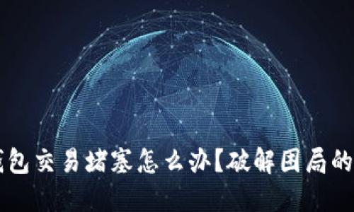 以太坊钱包交易堵塞怎么办？破解困局的终极指南