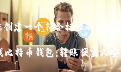 在这里，我将为您创建一个符合标准的和相关内容。请您查看。

2023年最佳省钱比特币钱包：转账便宜又安全的选择