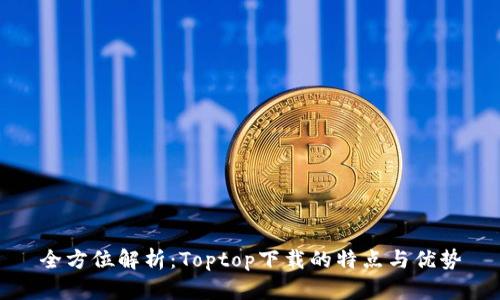 全方位解析：Toptop下载的特点与优势