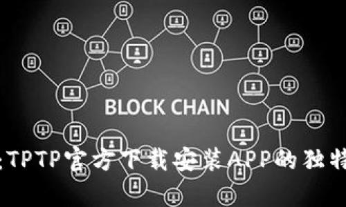 全方位解析：TPTP官方下载安装APP的独特体验与优势
