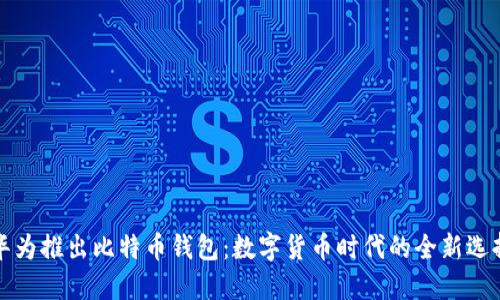 华为推出比特币钱包：数字货币时代的全新选择